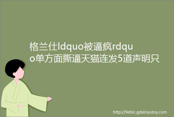 格兰仕ldquo被逼疯rdquo单方面撕逼天猫连发5道声明只是一场营销大秀